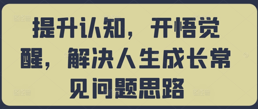 《提升认知，开悟觉醒，解决人生成长常见问题思路》  课程下载